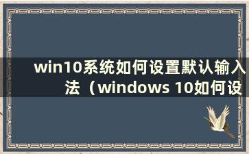 win10系统如何设置默认输入法（windows 10如何设置默认输入法）